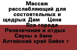 Массаж расслабляющий для состоятельных и щедрых Дам. › Цена ­ 1 100 - Все города Развлечения и отдых » Сауны и бани   . Алтайский край,Бийск г.